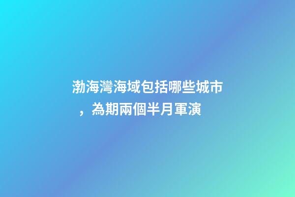 渤海灣海域包括哪些城市，為期兩個半月軍演